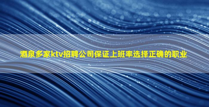 酒泉多家ktv招聘公司保证上班率选择正确的职业